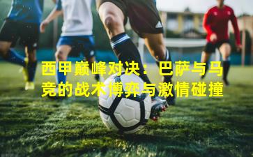 西甲巅峰对决：巴萨与马竞的战术博弈与激情碰撞