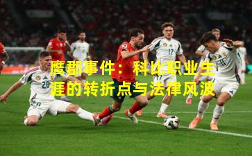 鹰郡事件：科比职业生涯的转折点与法律风波