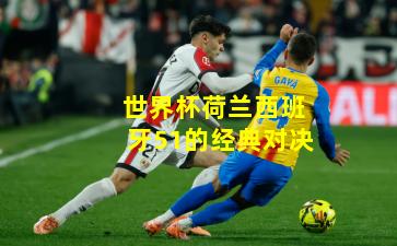 世界杯荷兰西班牙51的经典对决