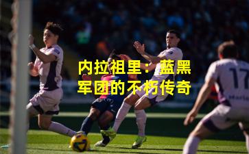 内拉祖里：蓝黑军团的不朽传奇