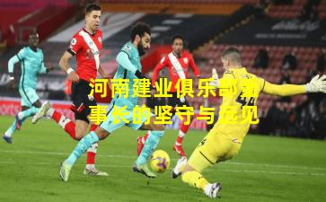 河南建业俱乐部董事长的坚守与远见